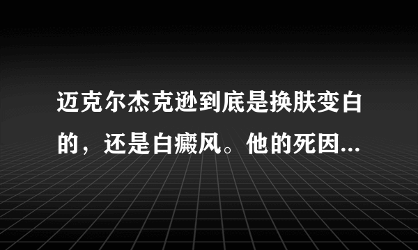 迈克尔杰克逊到底是换肤变白的，还是白癜风。他的死因又是什么。