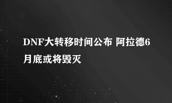 DNF大转移时间公布 阿拉德6月底或将毁灭