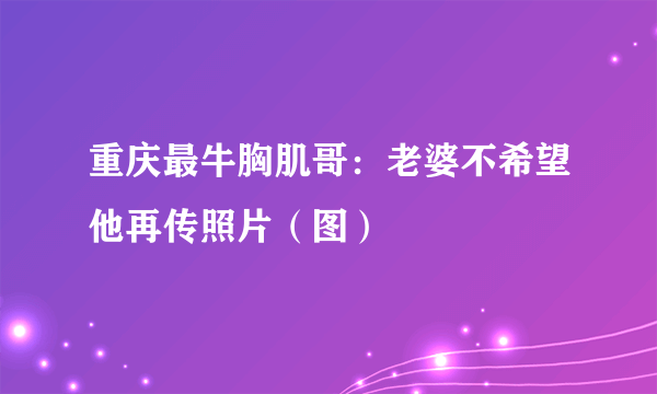 重庆最牛胸肌哥：老婆不希望他再传照片（图）