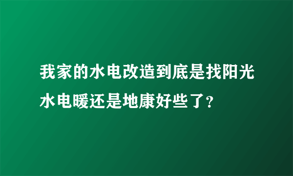 我家的水电改造到底是找阳光水电暖还是地康好些了？