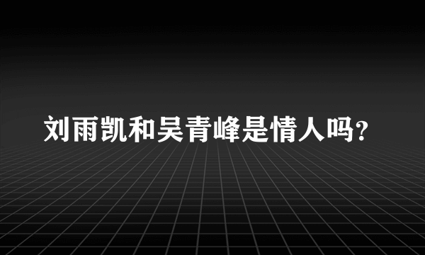 刘雨凯和吴青峰是情人吗？