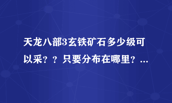 天龙八部3玄铁矿石多少级可以采？？只要分布在哪里？随便列举各材料的分布地！！记住是天龙八部3不是22