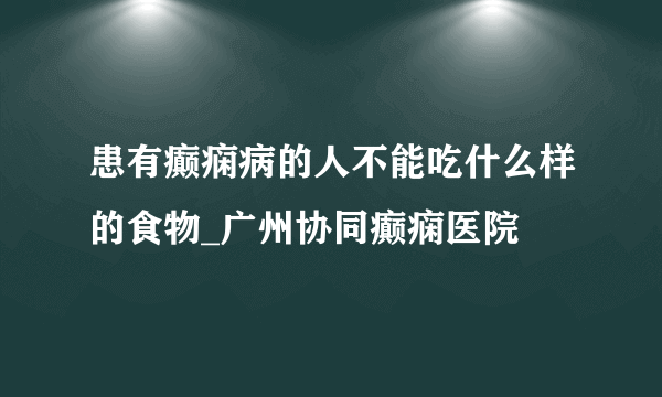 患有癫痫病的人不能吃什么样的食物_广州协同癫痫医院