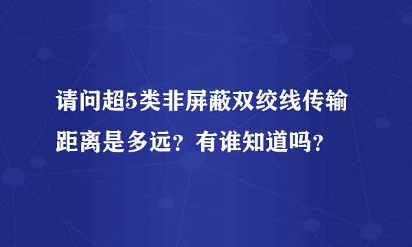 请问超5类非屏蔽双绞线传输距离是多远？有谁知道吗？