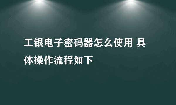 工银电子密码器怎么使用 具体操作流程如下