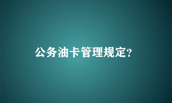 公务油卡管理规定？