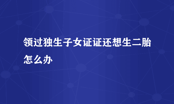 领过独生子女证证还想生二胎怎么办