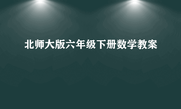 北师大版六年级下册数学教案