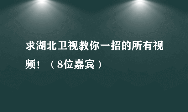 求湖北卫视教你一招的所有视频！（8位嘉宾）