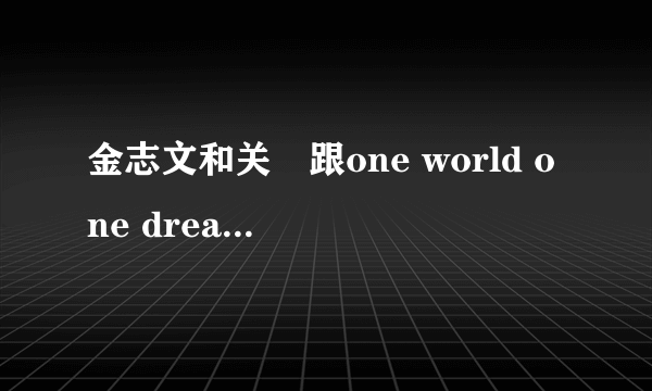 金志文和关喆跟one world one dream这首歌曲有哪些关系啊？怎么百科上搜提到这首歌了？