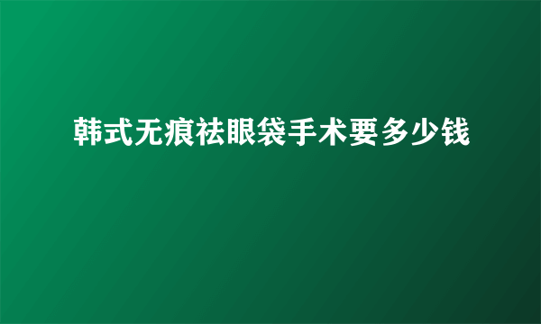 韩式无痕祛眼袋手术要多少钱