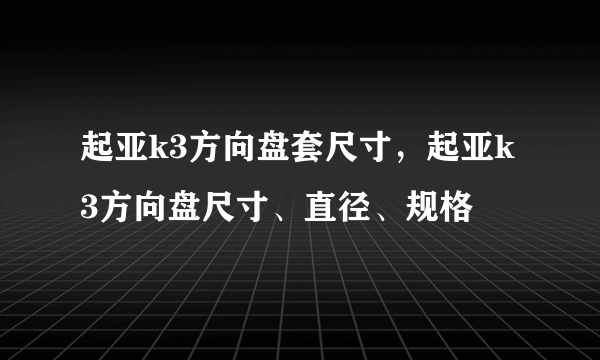 起亚k3方向盘套尺寸，起亚k3方向盘尺寸、直径、规格