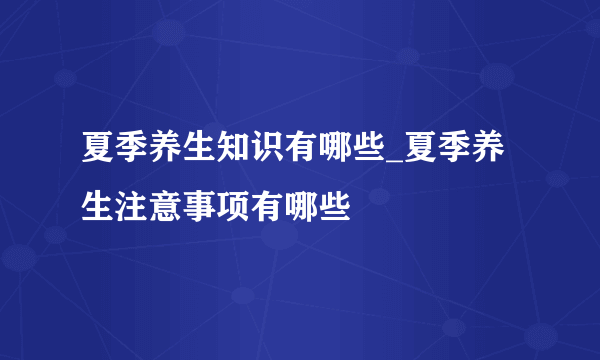 夏季养生知识有哪些_夏季养生注意事项有哪些