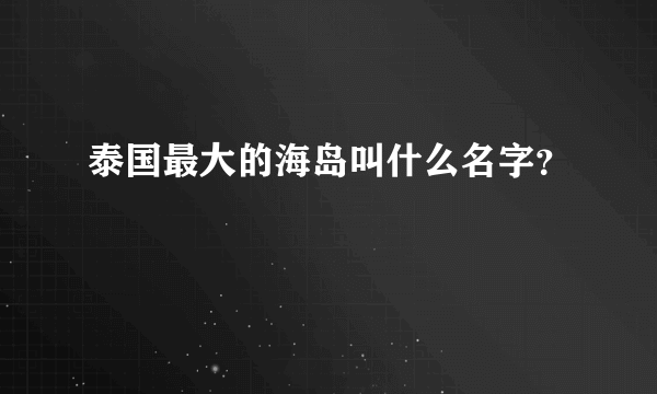 泰国最大的海岛叫什么名字？