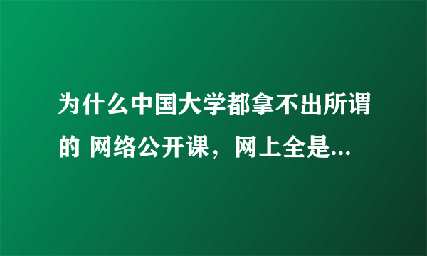 为什么中国大学都拿不出所谓的 网络公开课，网上全是外国的？ 有的话给个吧，我爱学习。。。