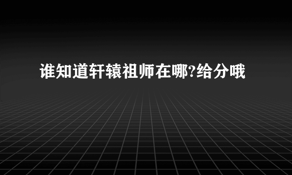 谁知道轩辕祖师在哪?给分哦