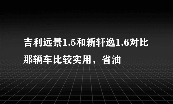 吉利远景1.5和新轩逸1.6对比那辆车比较实用，省油