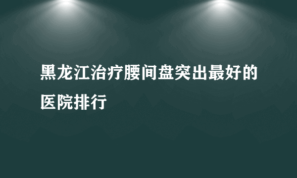 黑龙江治疗腰间盘突出最好的医院排行