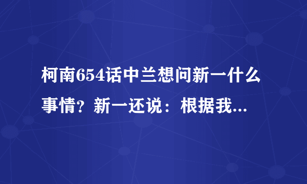 柯南654话中兰想问新一什么事情？新一还说：根据我的推理我们可能问的是同一件事。到底什么事啊？