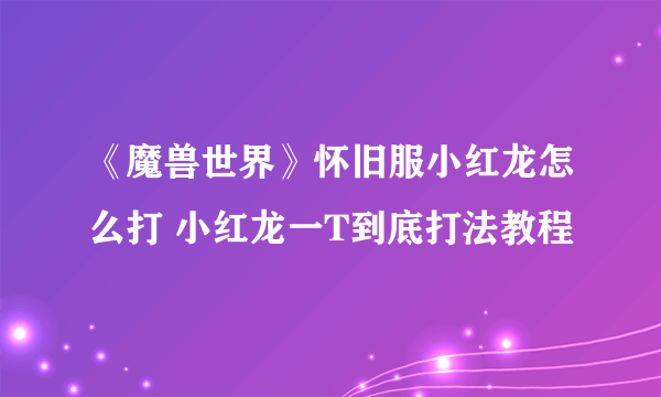 《魔兽世界》怀旧服小红龙怎么打 小红龙一T到底打法教程