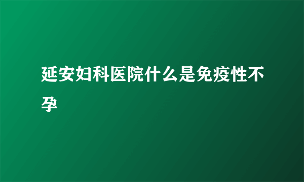 延安妇科医院什么是免疫性不孕