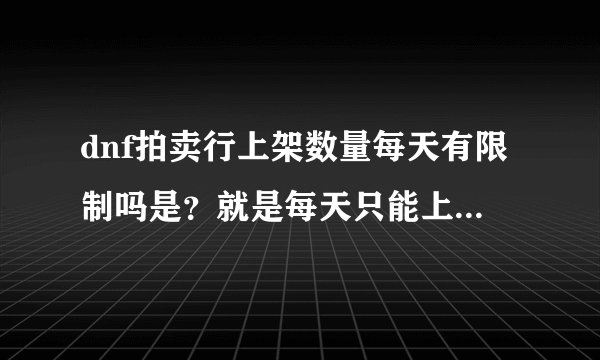 dnf拍卖行上架数量每天有限制吗是？就是每天只能上架多少东西？