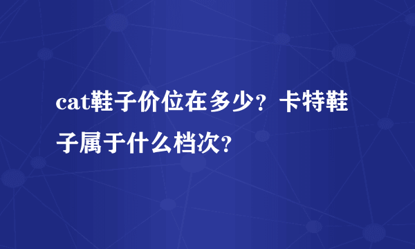 cat鞋子价位在多少？卡特鞋子属于什么档次？