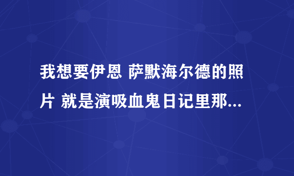 我想要伊恩 萨默海尔德的照片 就是演吸血鬼日记里那个damon的 最好是他和他弟弟的一起的剧照。。