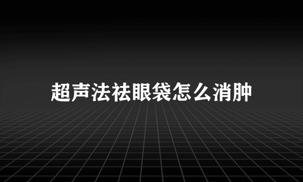 超声法祛眼袋怎么消肿