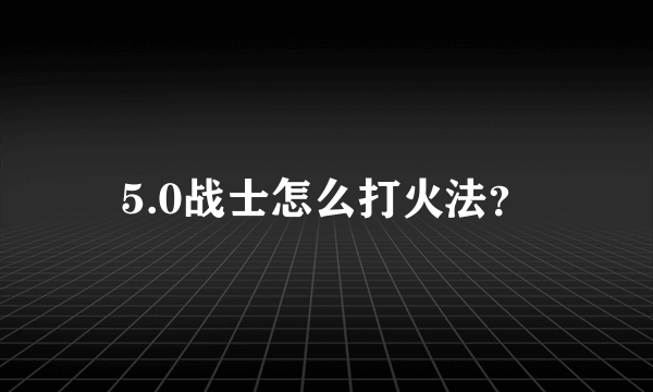 5.0战士怎么打火法？