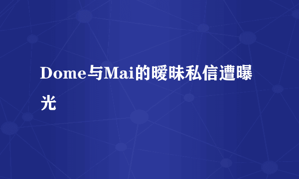 Dome与Mai的暧昧私信遭曝光