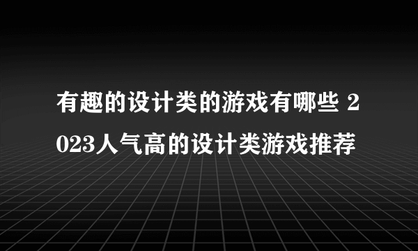 有趣的设计类的游戏有哪些 2023人气高的设计类游戏推荐