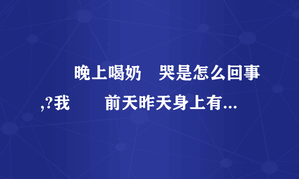 寶寶晚上喝奶會哭是怎么回事,?我寶寶前天昨天身上有好多痘痘,紅紅的还痒