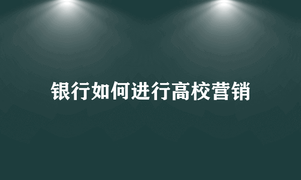 银行如何进行高校营销