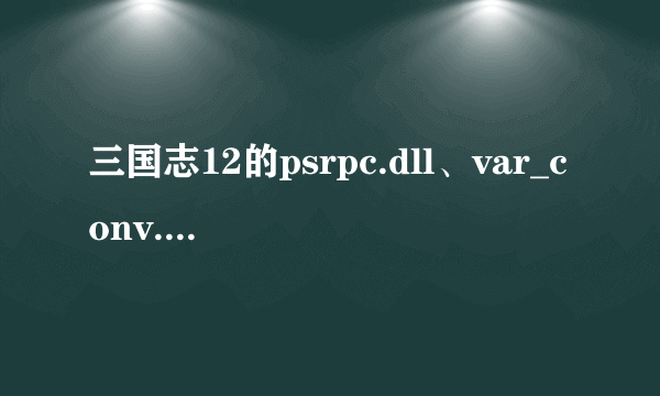 三国志12的psrpc.dll、var_conv.dll和httpfile.dll三个文件丢失，请问谁有啊?我的QQ是441090898……谢谢