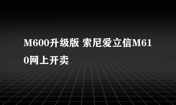 M600升级版 索尼爱立信M610网上开卖