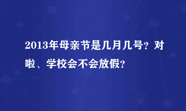 2013年母亲节是几月几号？对啦、学校会不会放假？