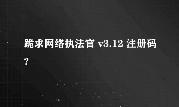 跪求网络执法官 v3.12 注册码?