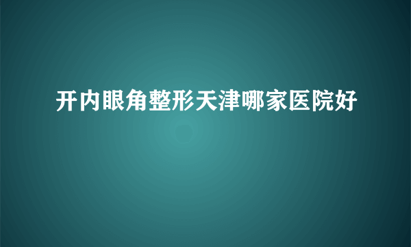 开内眼角整形天津哪家医院好