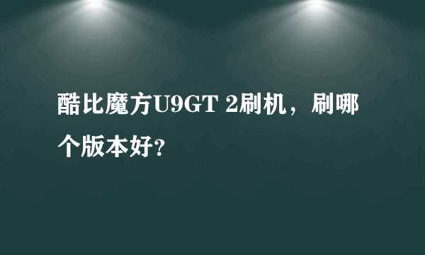 酷比魔方U9GT 2刷机，刷哪个版本好？