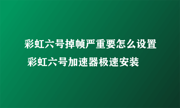 彩虹六号掉帧严重要怎么设置 彩虹六号加速器极速安装