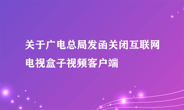 关于广电总局发函关闭互联网电视盒子视频客户端