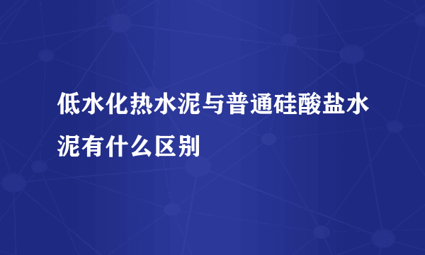 低水化热水泥与普通硅酸盐水泥有什么区别