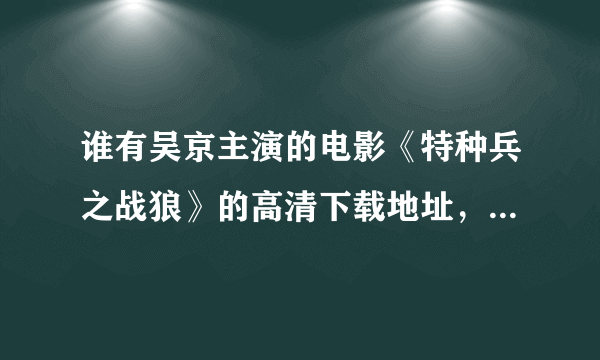 谁有吴京主演的电影《特种兵之战狼》的高清下载地址，最好是迅雷的，谢谢！广告狗滚粗！