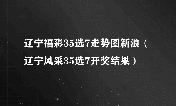 辽宁福彩35选7走势图新浪（辽宁风采35选7开奖结果）