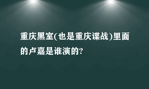 重庆黑室(也是重庆谍战)里面的卢嘉是谁演的?