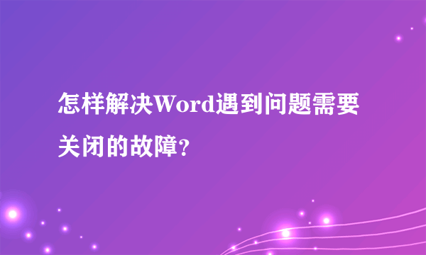 怎样解决Word遇到问题需要关闭的故障？