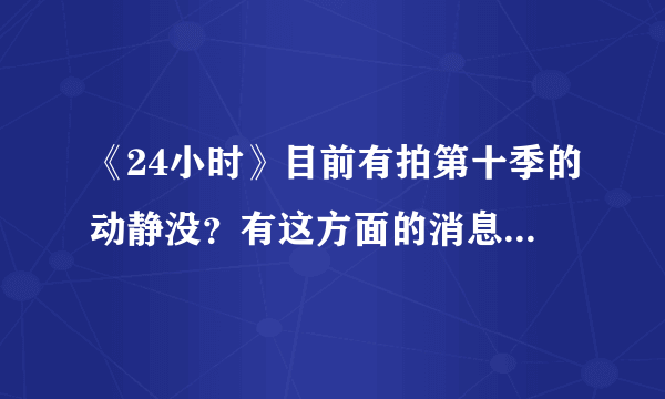 《24小时》目前有拍第十季的动静没？有这方面的消息吗？美剧迷们快点告诉我～(^з^)