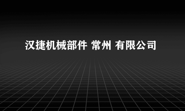 汉捷机械部件 常州 有限公司