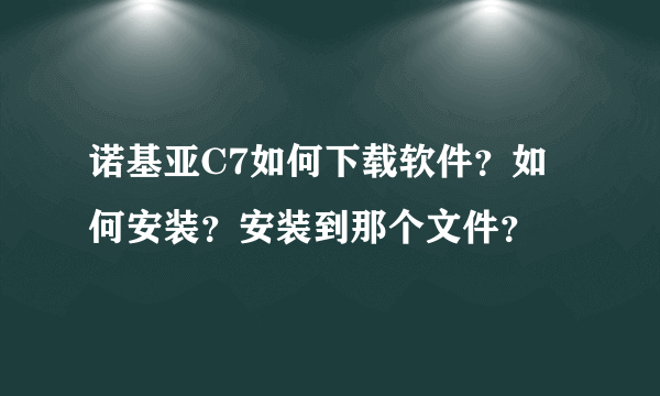 诺基亚C7如何下载软件？如何安装？安装到那个文件？